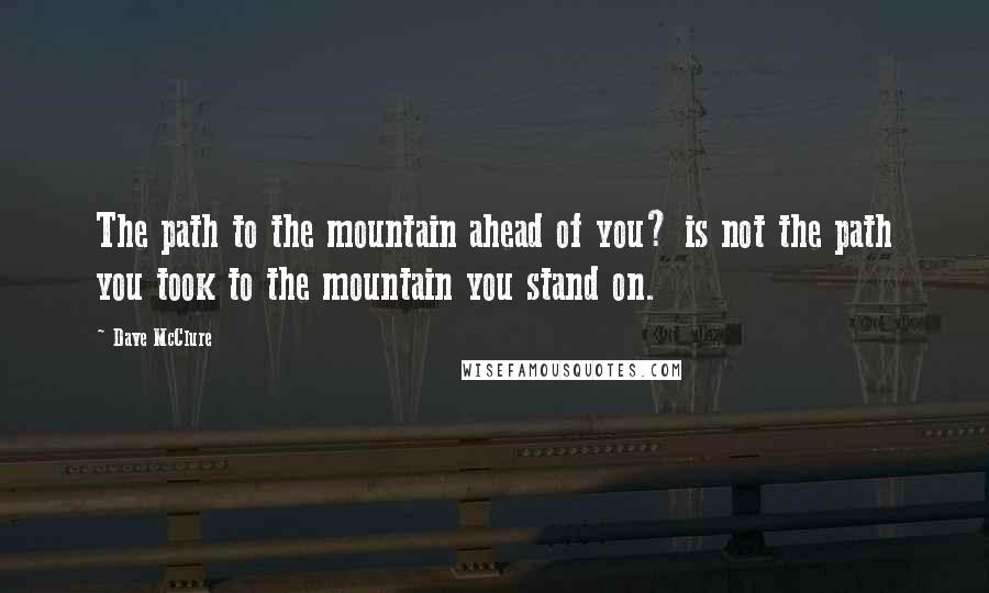 Dave McClure quotes: The path to the mountain ahead of you? is not the path you took to the mountain you stand on.