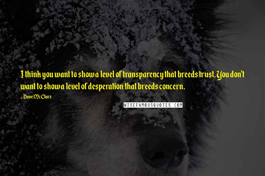 Dave McClure quotes: I think you want to show a level of transparency that breeds trust. You don't want to show a level of desperation that breeds concern.