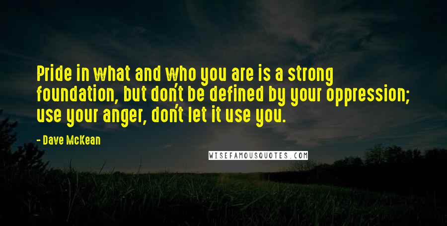 Dave McKean quotes: Pride in what and who you are is a strong foundation, but don't be defined by your oppression; use your anger, don't let it use you.