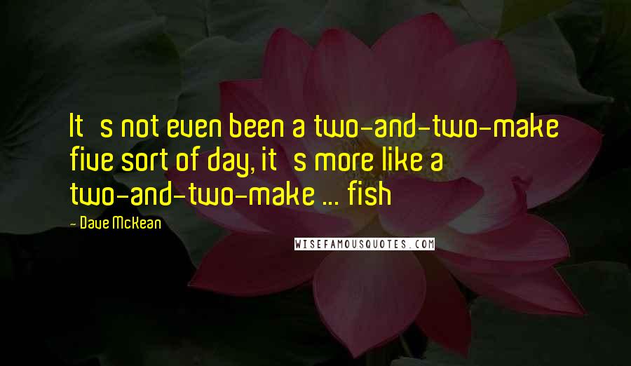 Dave McKean quotes: It's not even been a two-and-two-make five sort of day, it's more like a two-and-two-make ... fish