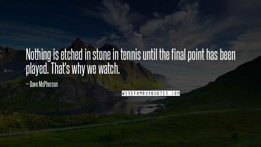 Dave McPherson quotes: Nothing is etched in stone in tennis until the final point has been played. That's why we watch.