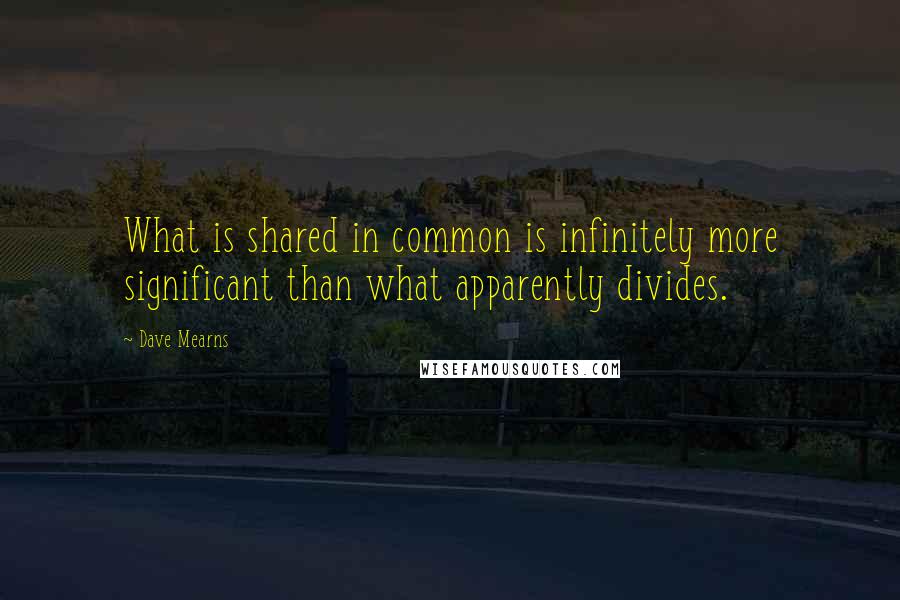 Dave Mearns quotes: What is shared in common is infinitely more significant than what apparently divides.