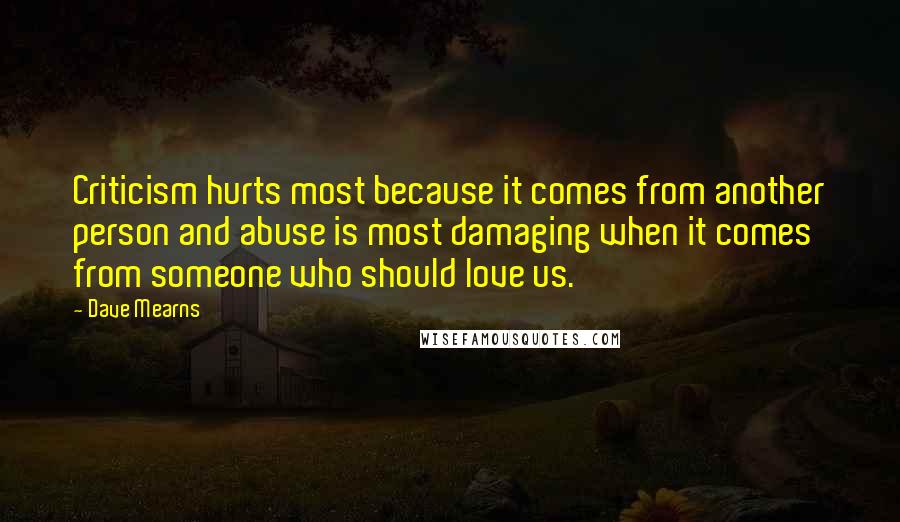 Dave Mearns quotes: Criticism hurts most because it comes from another person and abuse is most damaging when it comes from someone who should love us.