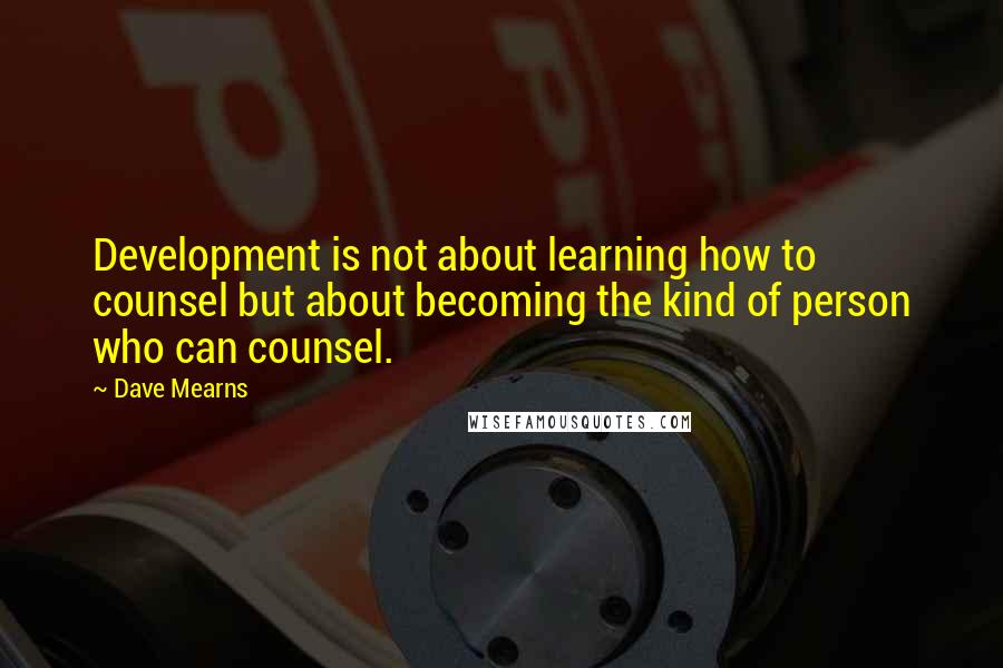 Dave Mearns quotes: Development is not about learning how to counsel but about becoming the kind of person who can counsel. Dave Mearns quotes: Development is not about learning how to counsel but about becoming the kind of person who can counsel.