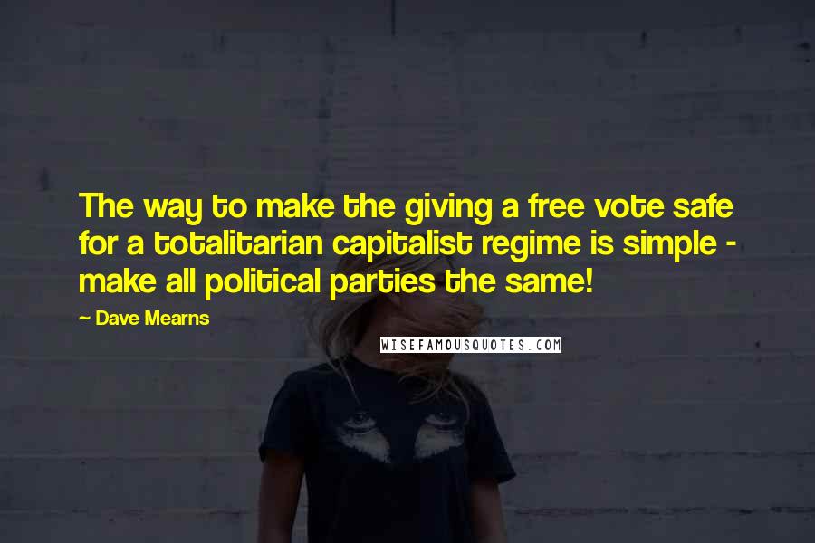 Dave Mearns quotes: The way to make the giving a free vote safe for a totalitarian capitalist regime is simple - make all political parties the same! Dave Mearns quotes: The way to make the giving a free vote safe for a totalitarian capitalist regime is simple - make all political parties the same!
