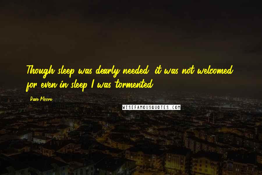 Dave Moore quotes: Though sleep was dearly needed, it was not welcomed, for even in sleep I was tormented.