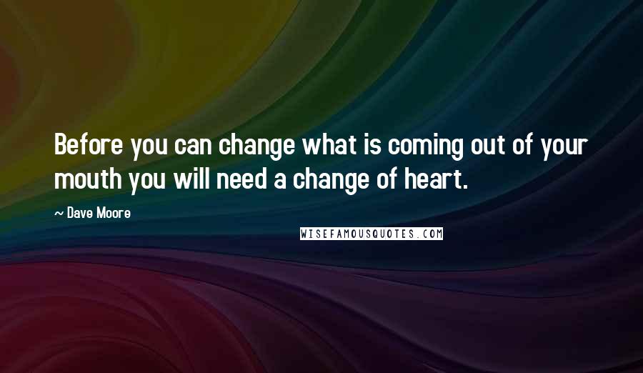 Dave Moore quotes: Before you can change what is coming out of your mouth you will need a change of heart.