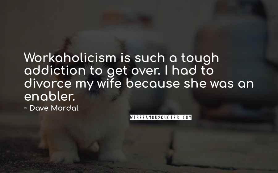 Dave Mordal quotes: Workaholicism is such a tough addiction to get over. I had to divorce my wife because she was an enabler. Dave Mordal quotes: Workaholicism is such a tough addiction to get over. I had to divorce my wife because she was an enabler.