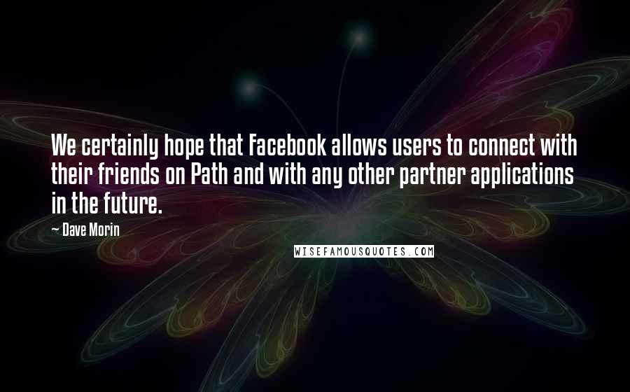 Dave Morin quotes: We certainly hope that Facebook allows users to connect with their friends on Path and with any other partner applications in the future.