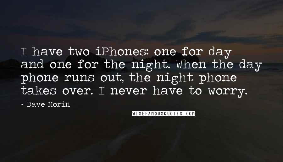 Dave Morin quotes: I have two iPhones: one for day and one for the night. When the day phone runs out, the night phone takes over. I never have to worry.