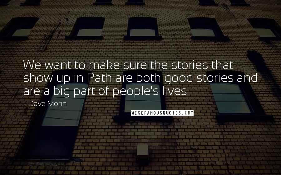 Dave Morin quotes: We want to make sure the stories that show up in Path are both good stories and are a big part of people's lives.