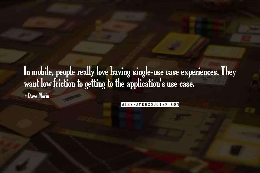 Dave Morin quotes: In mobile, people really love having single-use case experiences. They want low friction to getting to the application's use case.