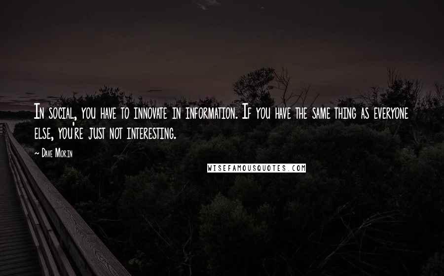 Dave Morin quotes: In social, you have to innovate in information. If you have the same thing as everyone else, you're just not interesting.