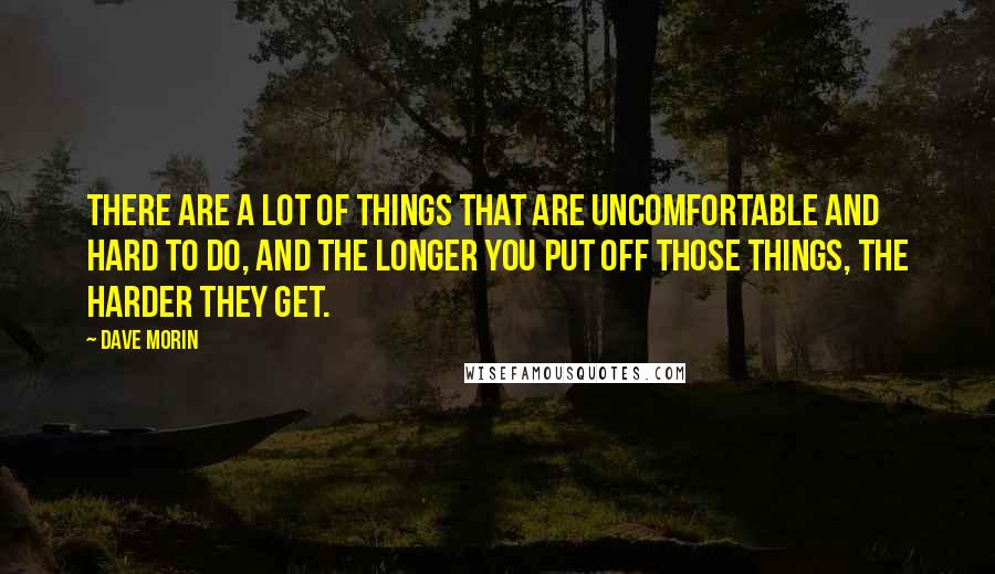 Dave Morin quotes: There are a lot of things that are uncomfortable and hard to do, and the longer you put off those things, the harder they get.