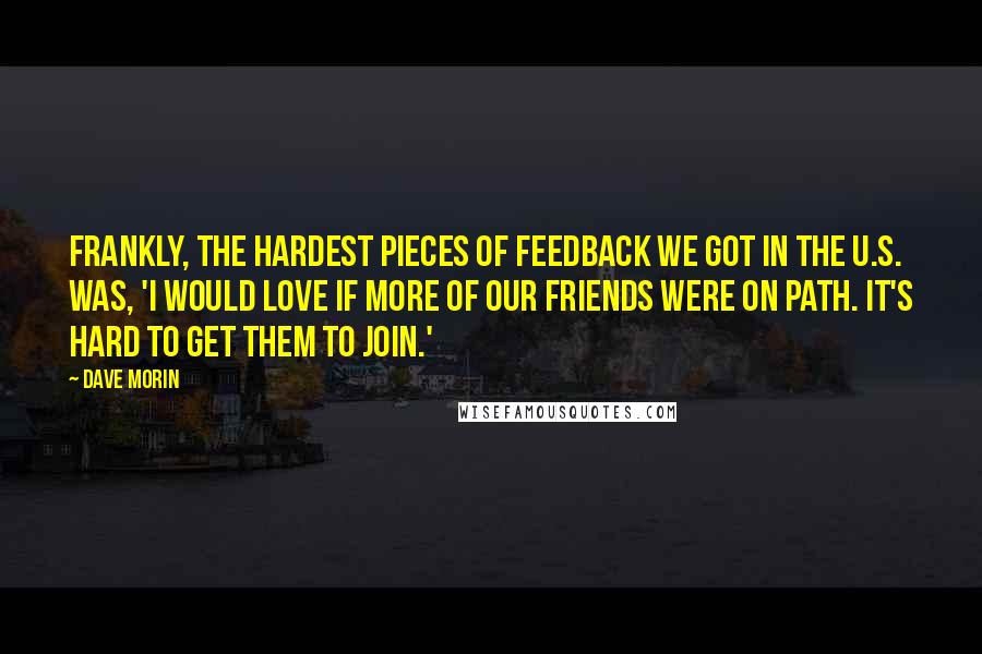 Dave Morin quotes: Frankly, the hardest pieces of feedback we got in the U.S. was, 'I would love if more of our friends were on Path. It's hard to get them to join.'