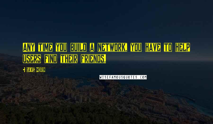 Dave Morin quotes: Any time you build a network, you have to help users find their friends.