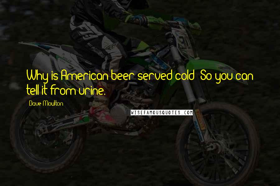 Dave Moulton quotes: Why is American beer served cold? So you can tell it from urine.