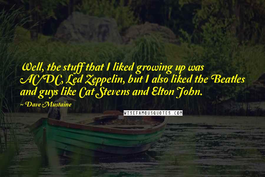 Dave Mustaine quotes: Well, the stuff that I liked growing up was AC/DC, Led Zeppelin, but I also liked the Beatles and guys like Cat Stevens and Elton John. Dave Mustaine quotes: Well, the stuff that I liked growing up was AC/DC, Led Zeppelin, but I also liked the Beatles and guys like Cat Stevens and Elton John.