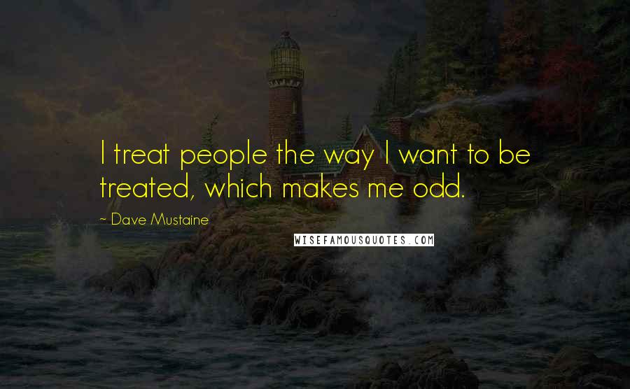 Dave Mustaine quotes: I treat people the way I want to be treated, which makes me odd.