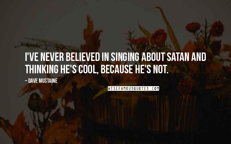 Dave Mustaine quotes: I've never believed in singing about Satan and thinking he's cool, because he's not.