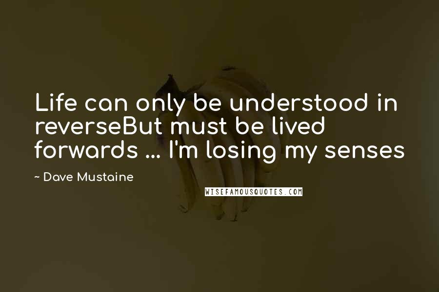 Dave Mustaine quotes: Life can only be understood in reverseBut must be lived forwards ... I'm losing my senses