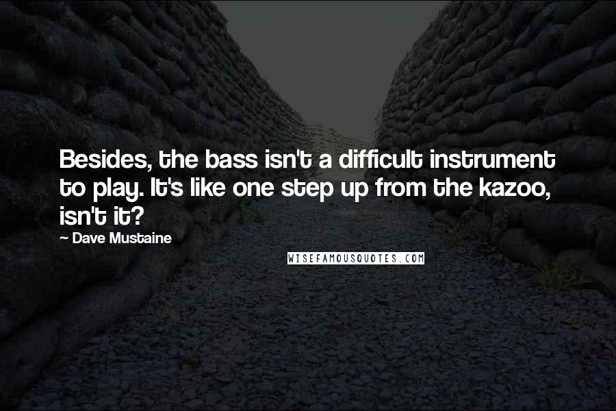 Dave Mustaine quotes: Besides, the bass isn't a difficult instrument to play. It's like one step up from the kazoo, isn't it? Dave Mustaine quotes: Besides, the bass isn't a difficult instrument to play. It's like one step up from the kazoo, isn't it?