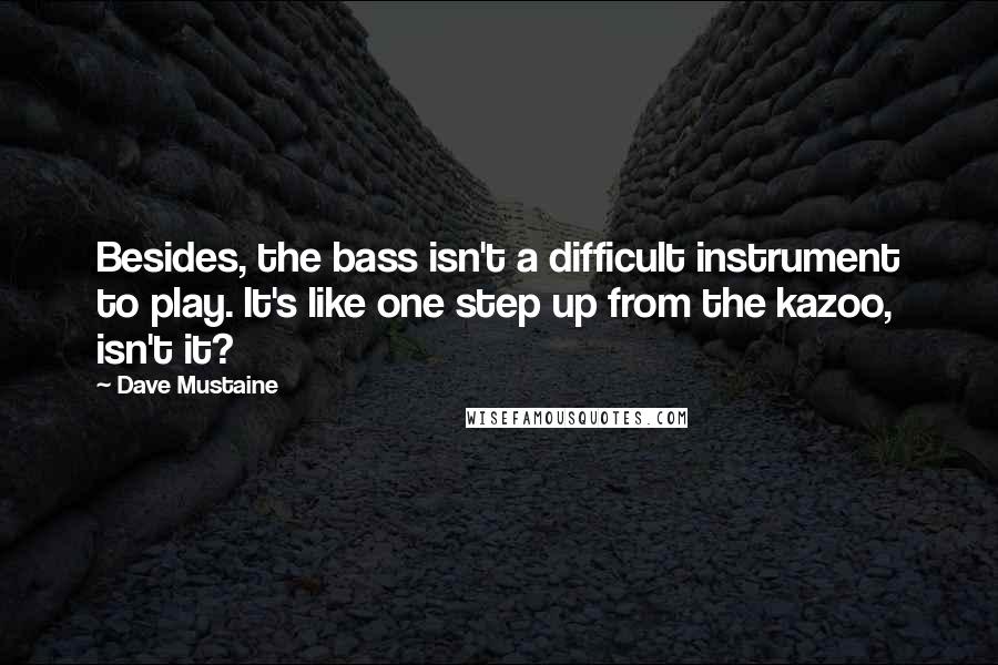 Dave Mustaine quotes: Besides, the bass isn't a difficult instrument to play. It's like one step up from the kazoo, isn't it?