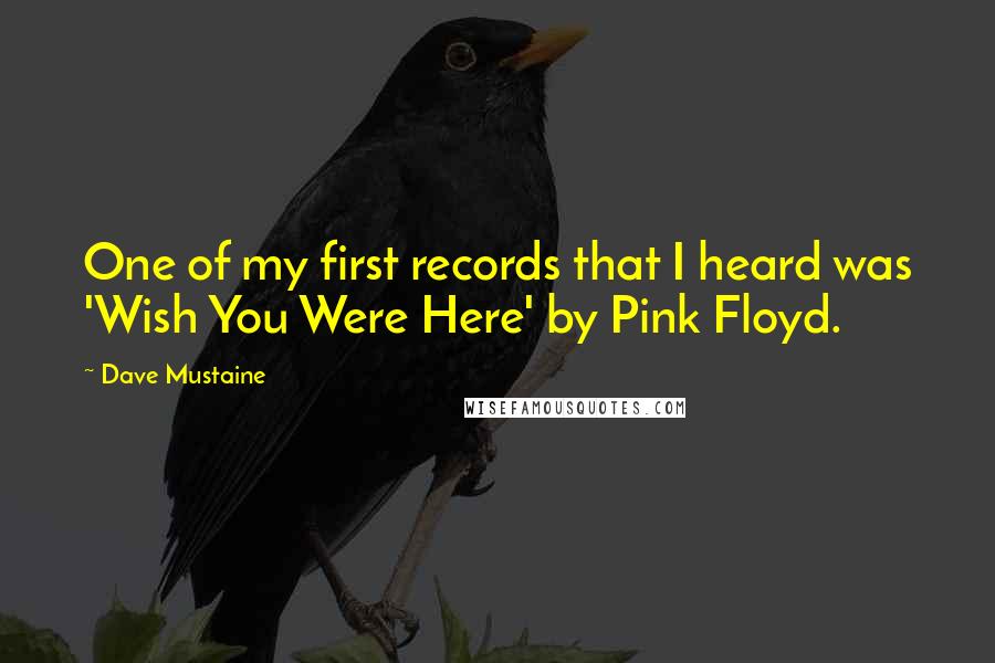 Dave Mustaine quotes: One of my first records that I heard was 'Wish You Were Here' by Pink Floyd.