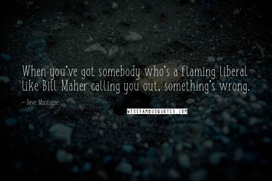 Dave Mustaine quotes: When you've got somebody who's a flaming liberal like Bill Maher calling you out, something's wrong.