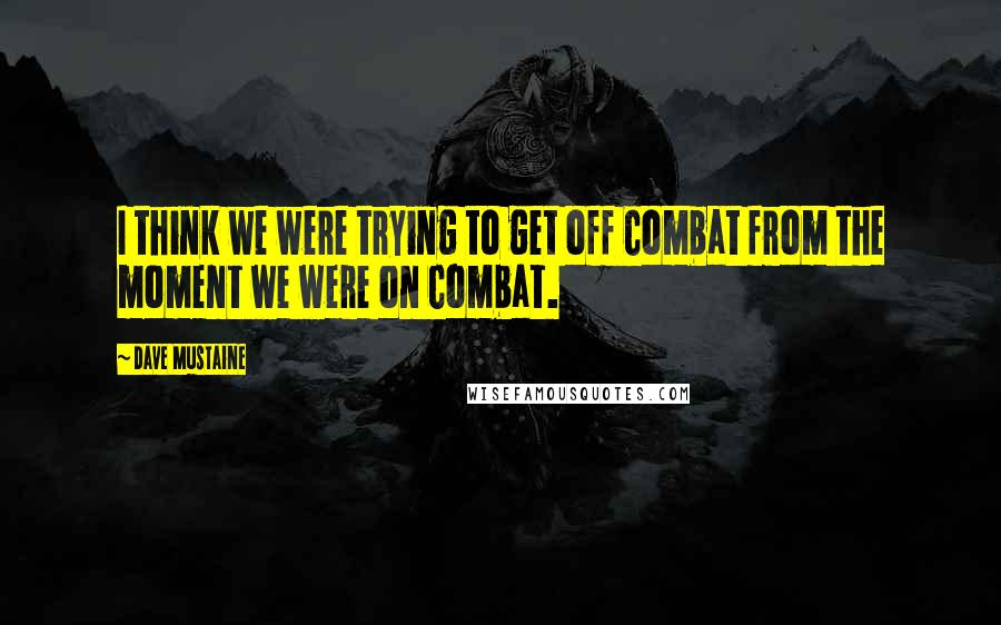 Dave Mustaine quotes: I think we were trying to get off Combat from the moment we were on Combat.