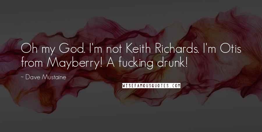 Dave Mustaine quotes: Oh my God. I'm not Keith Richards. I'm Otis from Mayberry! A fucking drunk!