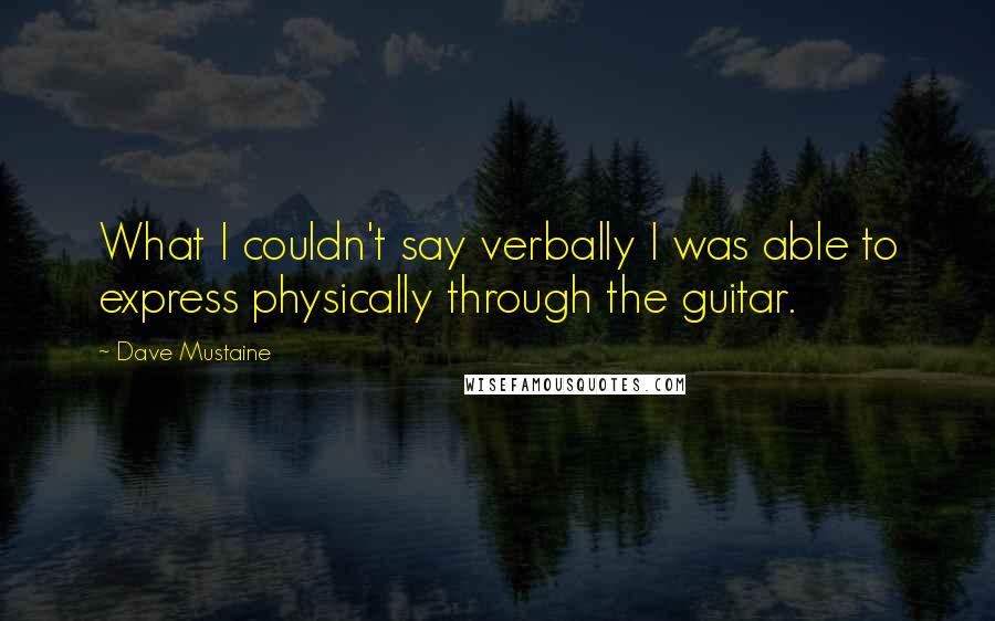 Dave Mustaine quotes: What I couldn't say verbally I was able to express physically through the guitar.