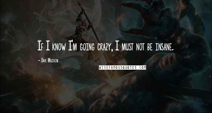 Dave Mustaine quotes: If I know I'm going crazy, I must not be insane.