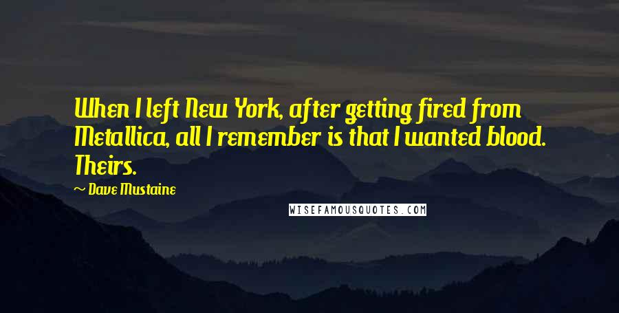 Dave Mustaine quotes: When I left New York, after getting fired from Metallica, all I remember is that I wanted blood. Theirs. Dave Mustaine quotes: When I left New York, after getting fired from Metallica, all I remember is that I wanted blood. Theirs.