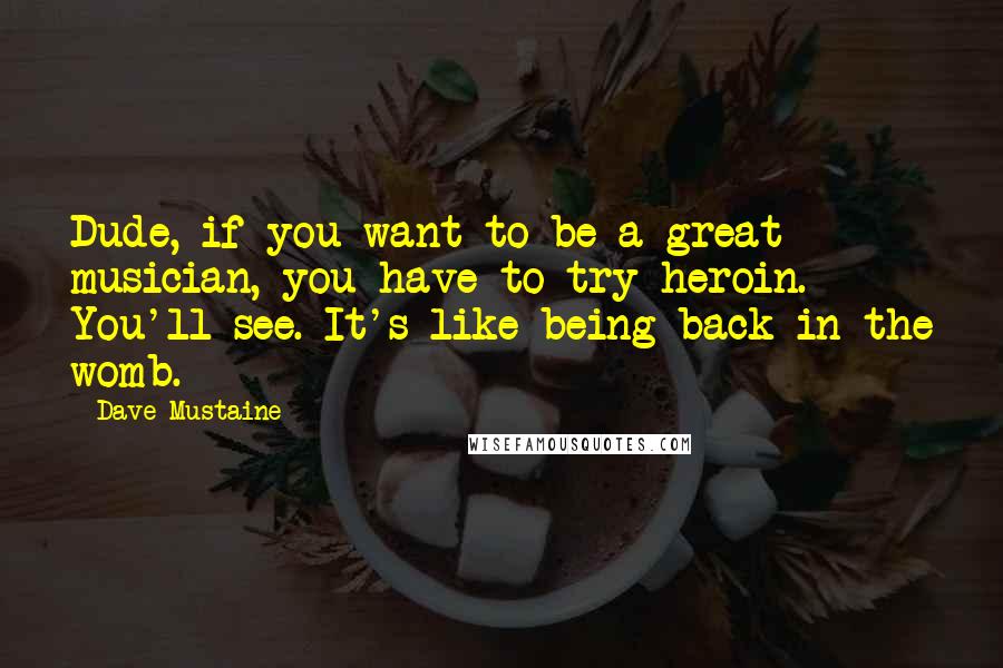 Dave Mustaine quotes: Dude, if you want to be a great musician, you have to try heroin. You'll see. It's like being back in the womb.