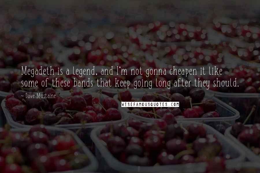Dave Mustaine quotes: Megadeth is a legend, and I'm not gonna cheapen it like some of these bands that keep going long after they should.
