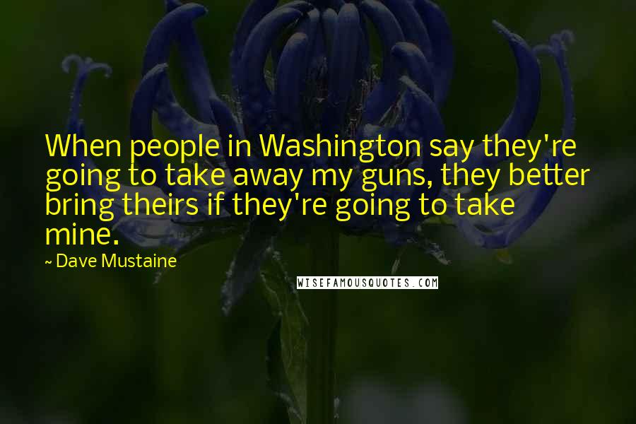 Dave Mustaine quotes: When people in Washington say they're going to take away my guns, they better bring theirs if they're going to take mine.