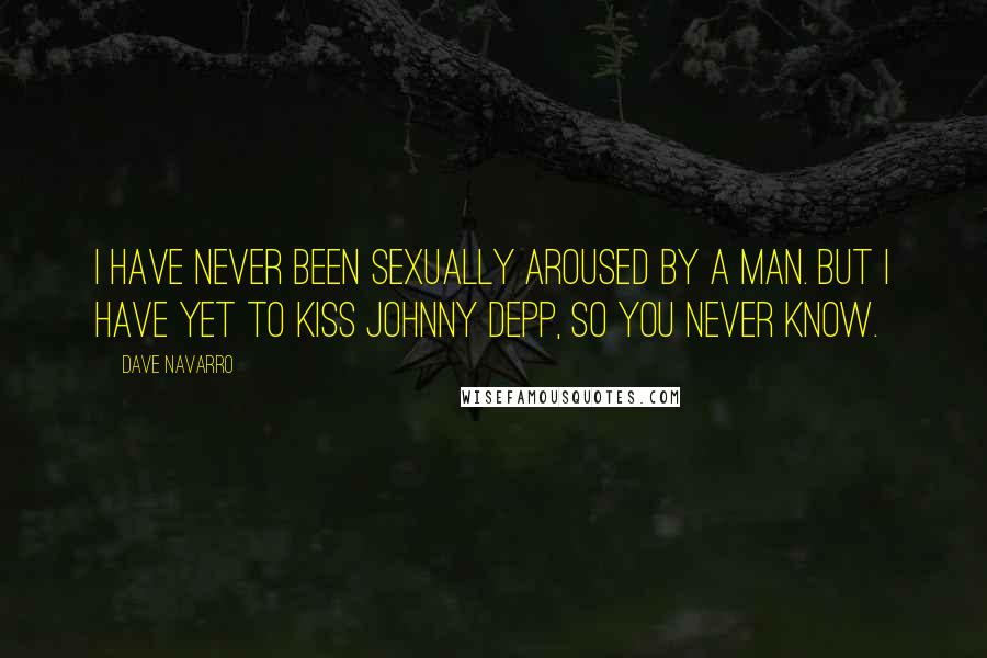 Dave Navarro quotes: I have never been sexually aroused by a man. But I have yet to kiss Johnny Depp, so you never know.