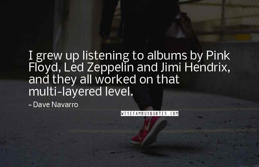 Dave Navarro quotes: I grew up listening to albums by Pink Floyd, Led Zeppelin and Jimi Hendrix, and they all worked on that multi-layered level.