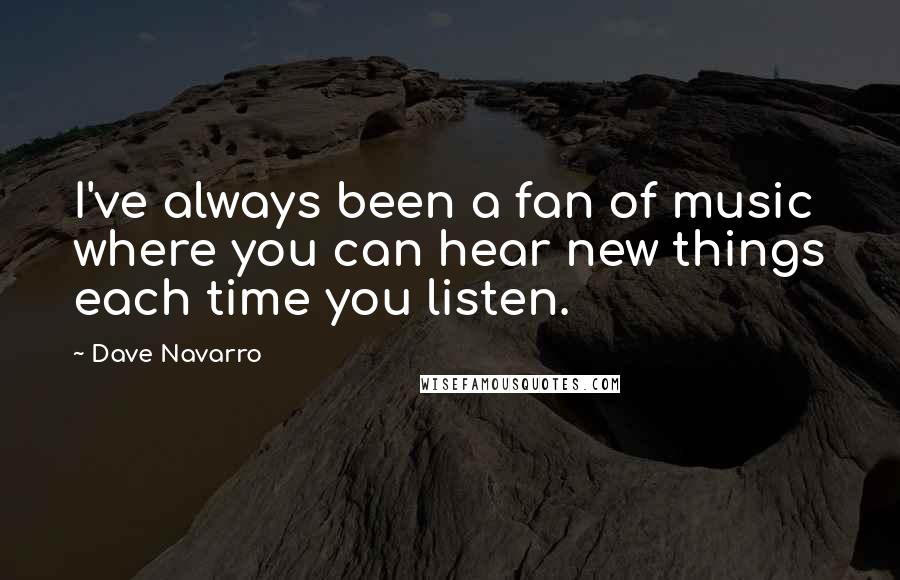 Dave Navarro quotes: I've always been a fan of music where you can hear new things each time you listen.