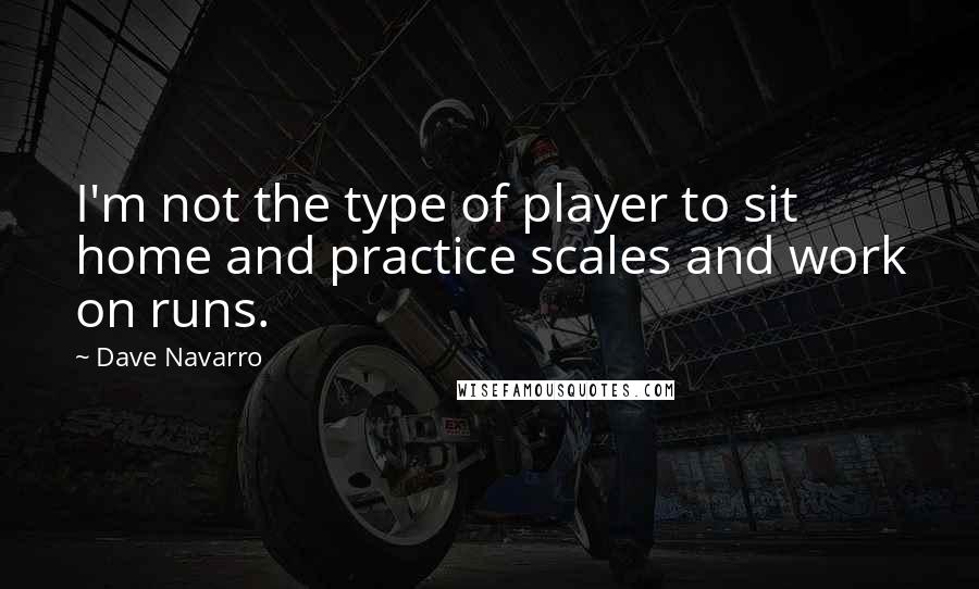 Dave Navarro quotes: I'm not the type of player to sit home and practice scales and work on runs.