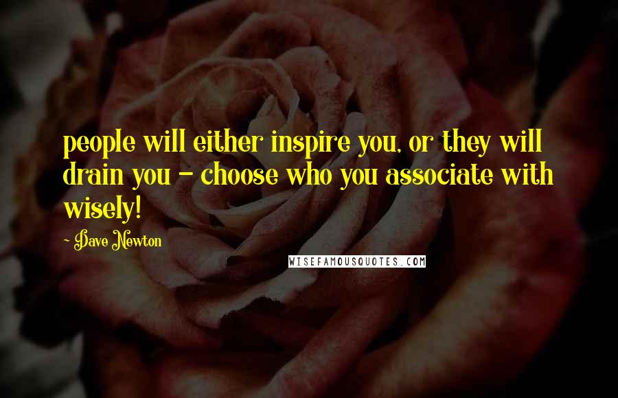 Dave Newton quotes: people will either inspire you, or they will drain you - choose who you associate with wisely!