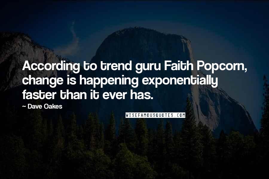 Dave Oakes quotes: According to trend guru Faith Popcorn, change is happening exponentially faster than it ever has.
