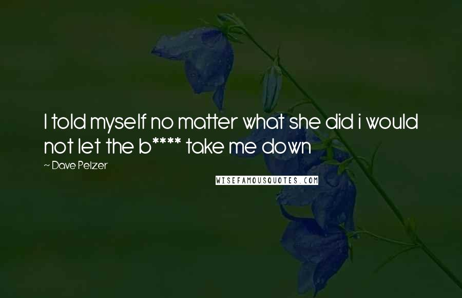 Dave Pelzer quotes: I told myself no matter what she did i would not let the b**** take me down
