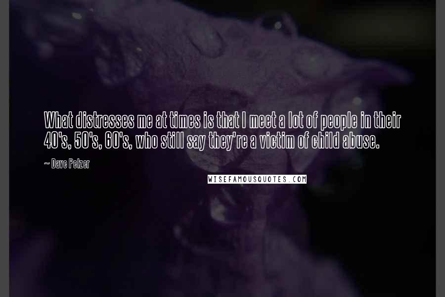 Dave Pelzer quotes: What distresses me at times is that I meet a lot of people in their 40's, 50's, 60's, who still say they're a victim of child abuse.