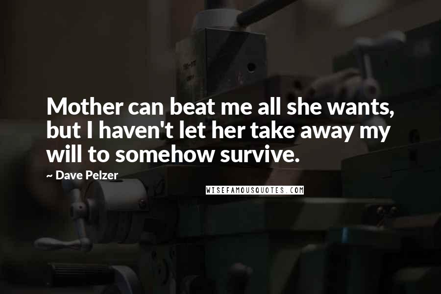 Dave Pelzer quotes: Mother can beat me all she wants, but I haven't let her take away my will to somehow survive.