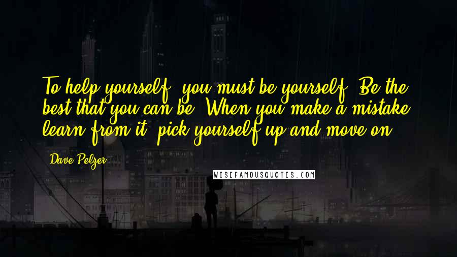 Dave Pelzer quotes: To help yourself, you must be yourself. Be the best that you can be. When you make a mistake, learn from it, pick yourself up and move on.