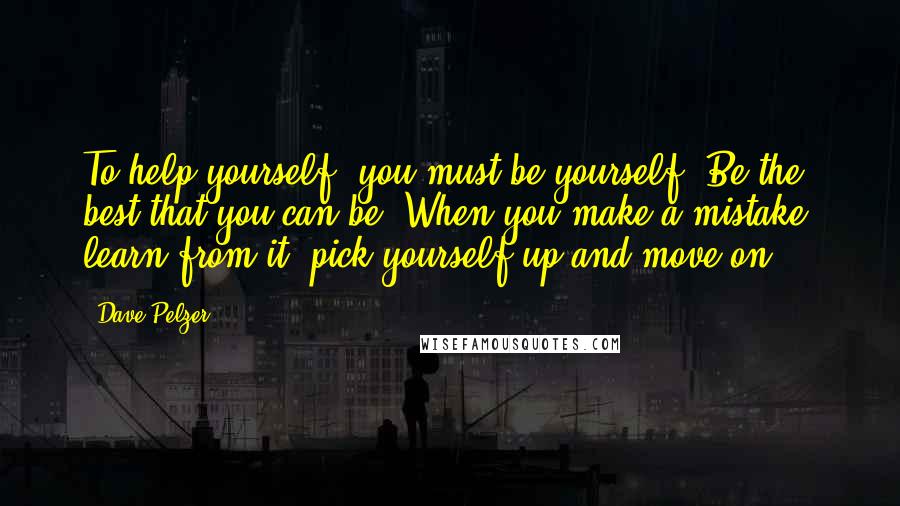 Dave Pelzer quotes: To help yourself, you must be yourself. Be the best that you can be. When you make a mistake, learn from it, pick yourself up and move on. Dave Pelzer quotes: To help yourself, you must be yourself. Be the best that you can be. When you make a mistake, learn from it, pick yourself up and move on.