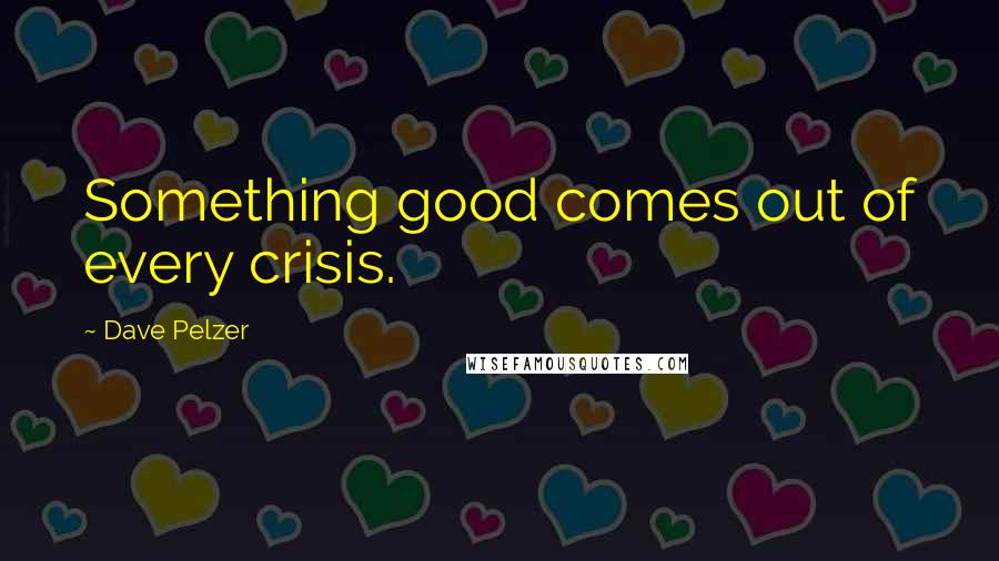 Dave Pelzer quotes: Something good comes out of every crisis.