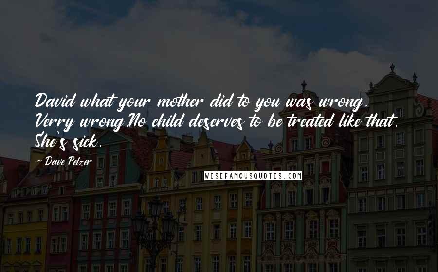 Dave Pelzer quotes: David what your mother did to you was wrong. Verry wrong.No child deserves to be treated like that. She's sick. Dave Pelzer quotes: David what your mother did to you was wrong. Verry wrong.No child deserves to be treated like that. She's sick.